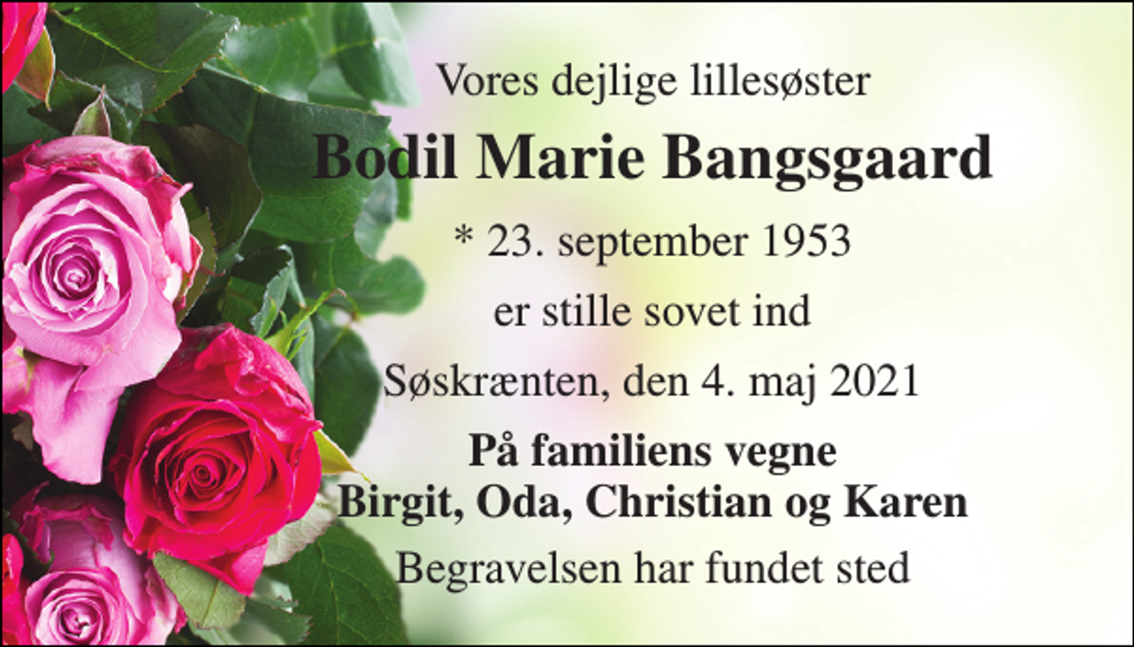 <p>Vores dejlige lillesøster<br />Bodil Marie Bangsgaard<br />*​ 23. september 1953<br />er stille sovet ind<br />Søskrænten, den 4. maj 2021<br />På familiens vegne Birgit, Oda, Christian og Karen<br />Begravelsen har fundet sted</p>