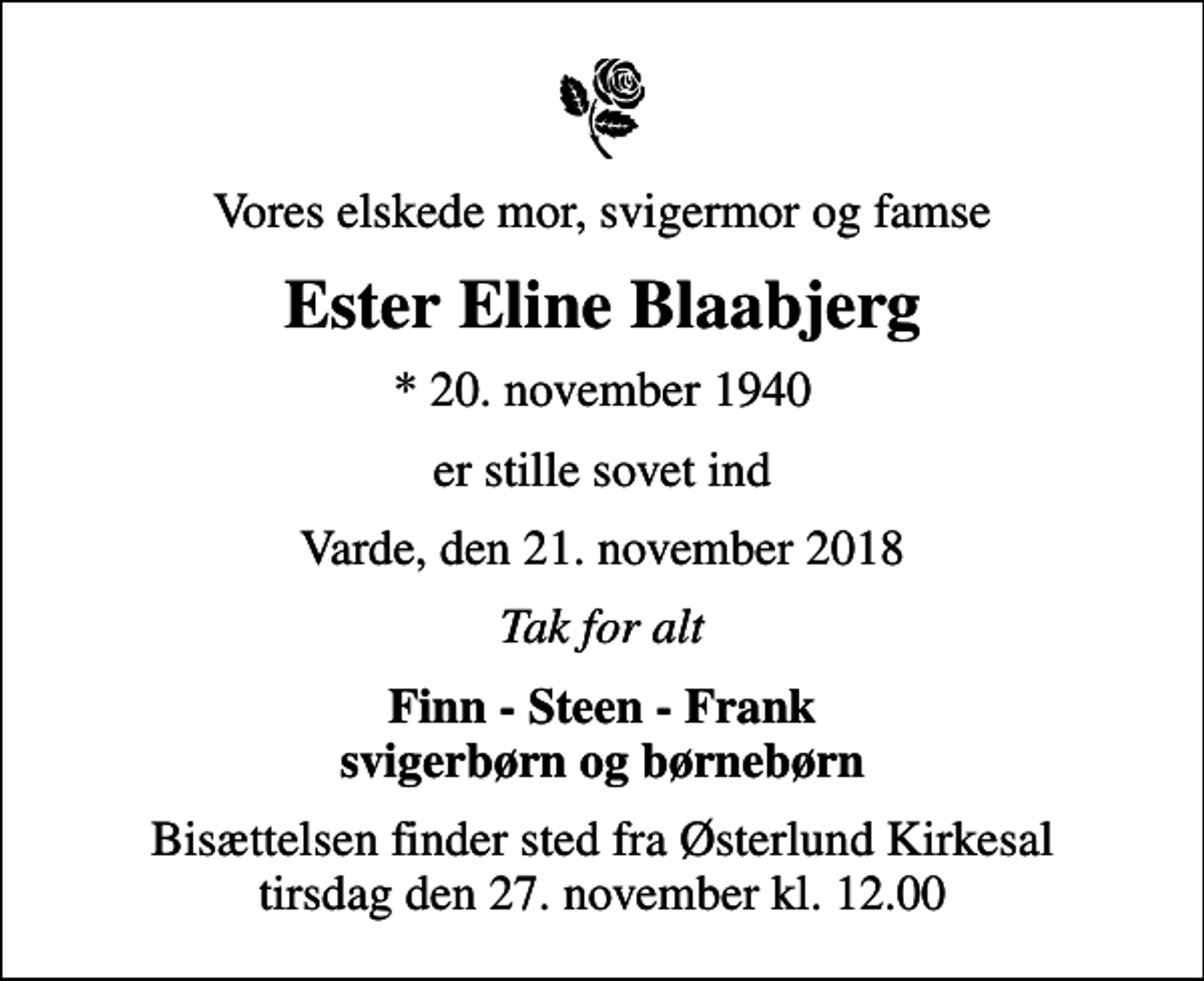 <p>Vores elskede mor, svigermor og famse<br />Ester Eline Blaabjerg<br />* 20. november 1940<br />er stille sovet ind<br />Varde, den 21. november 2018<br />Tak for alt<br />Finn - Steen - Frank svigerbørn og børnebørn<br />Bisættelsen finder sted fra Østerlund Kirkesal tirsdag den 27. november kl. 12.00</p>