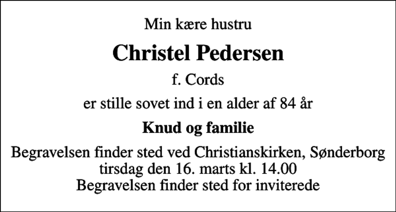 <p>Min kære hustru<br />Christel Pedersen<br />f. Cords<br />er stille sovet ind i en alder af 84 år<br />Knud og familie<br />Begravelsen finder sted ved Christianskirken, Sønderborg tirsdag den 16. marts kl. 14.00 Begravelsen finder sted for inviterede</p>