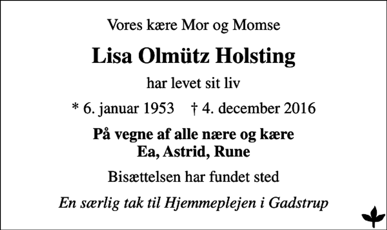 <p>Vores kære Mor og Momse<br />Lisa Olmütz Holsting<br />har levet sit liv<br />* 6. januar 1953 ✝ 4. december 2016<br />På vegne af alle nære og kære Ea, Astrid, Rune<br />Bisættelsen har fundet sted<br />En særlig tak til Hjemmeplejen i Gadstrup</p>