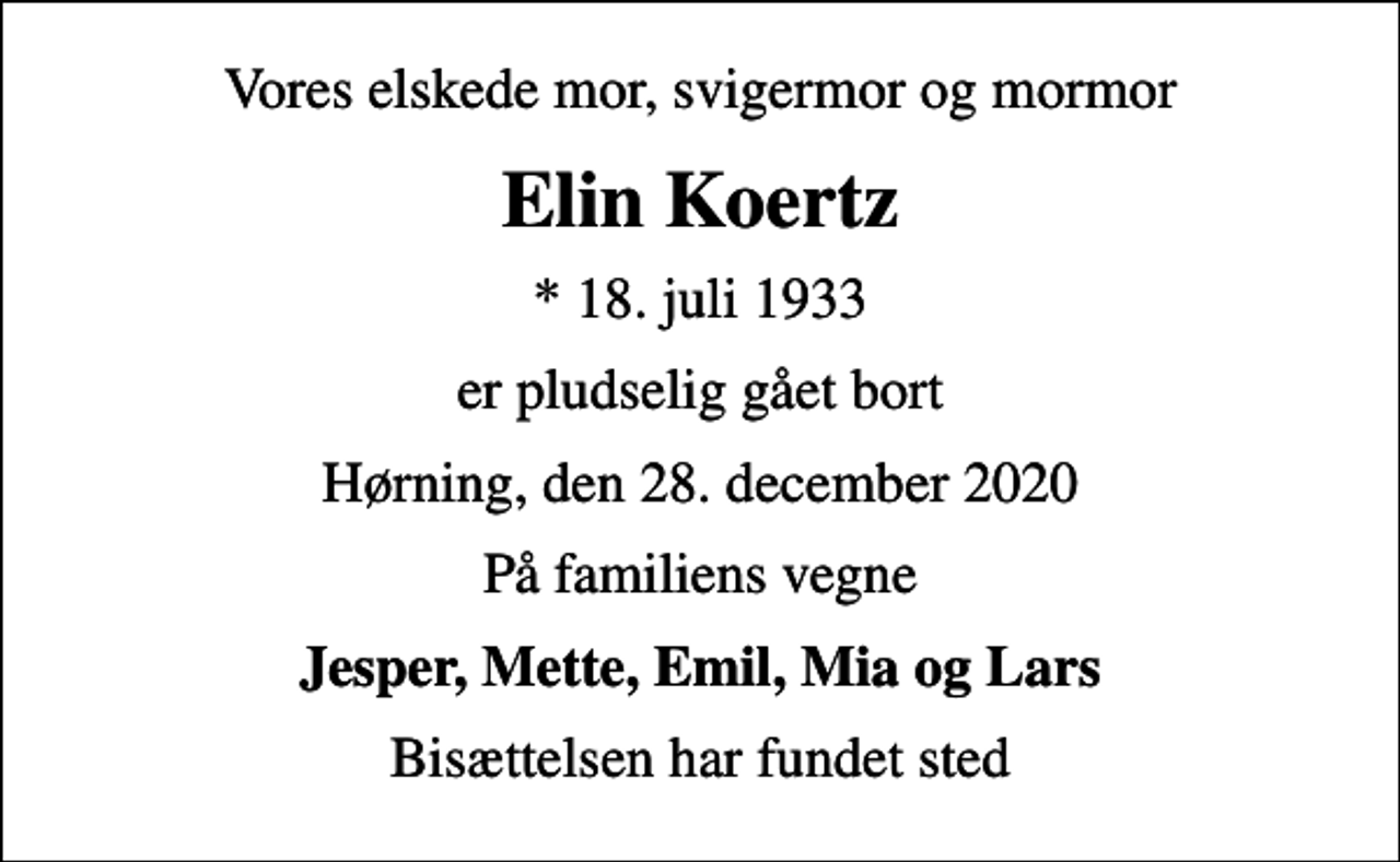 <p>Vores elskede mor, svigermor og mormor<br />Elin Koertz<br />* 18. juli 1933<br />er pludselig gået bort<br />Hørning, den 28. december 2020<br />På familiens vegne<br />Jesper, Mette, Emil, Mia og Lars<br />Bisættelsen har fundet sted</p>