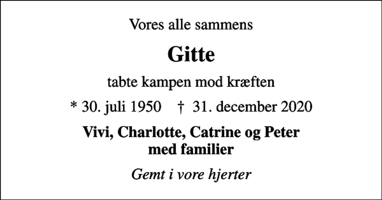 <p>Vores alle sammens<br />Gitte<br />tabte kampen mod kræften<br />* 30. juli 1950 ✝ 31. december 2020<br />Vivi, Charlotte, Catrine og Peter med familier<br />Gemt i vore hjerter</p>