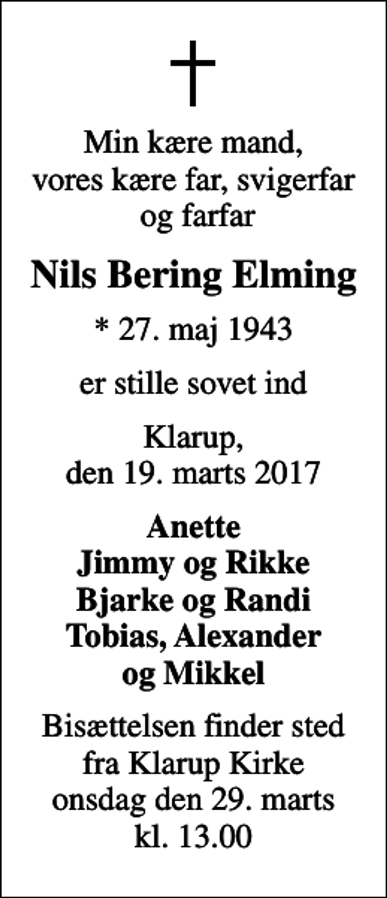 <p>Min kære mand, vores kære far, svigerfar og farfar<br />Nils Bering Elming<br />* 27. maj 1943<br />er stille sovet ind<br />Klarup, den 19. marts 2017<br />Anette Jimmy og Rikke Bjarke og Randi Tobias, Alexander og Mikkel<br />Bisættelsen finder sted fra Klarup Kirke onsdag den 29. marts kl. 13.00</p>