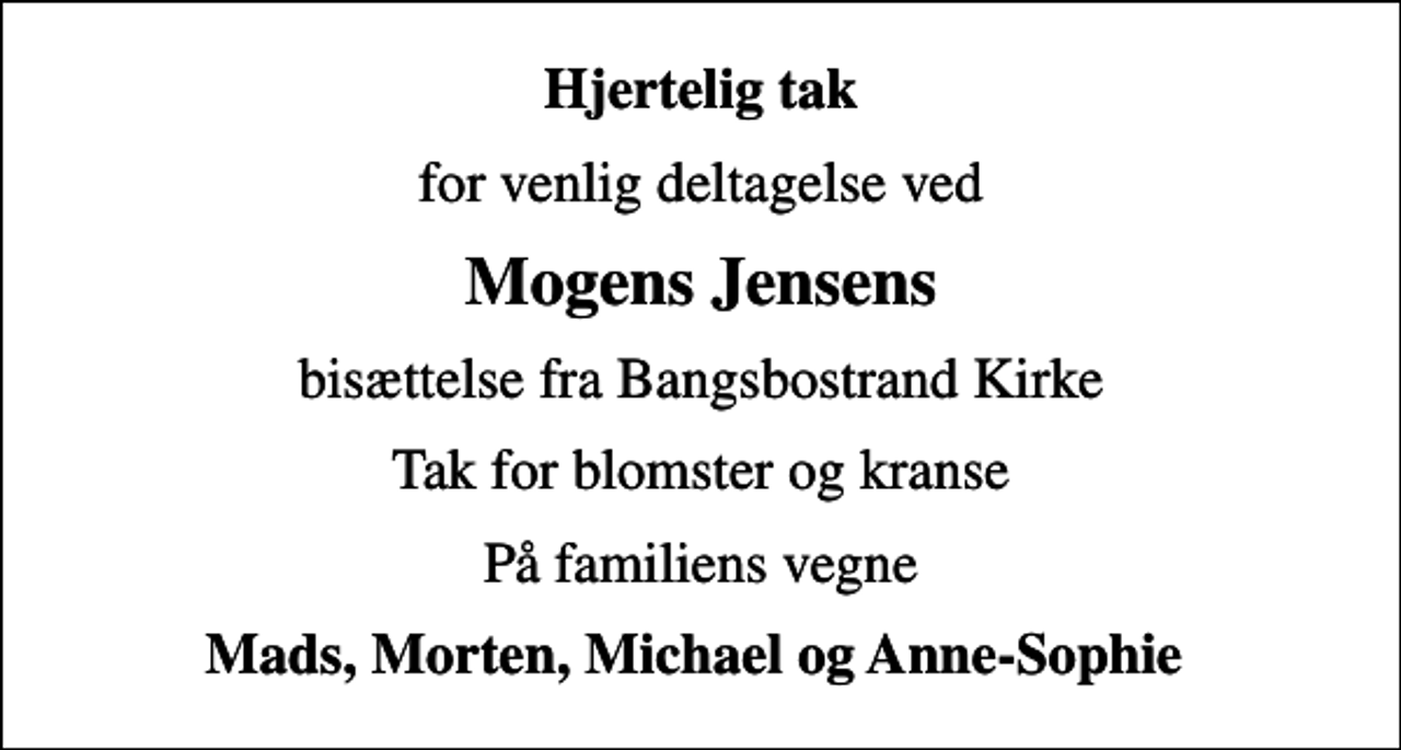 <p>Hjertelig tak<br />for venlig deltagelse ved<br />Mogens Jensens<br />bisættelse fra Bangsbostrand Kirke<br />Tak for blomster og kranse<br />På familiens vegne<br />Mads, Morten, Michael og Anne-Sophie</p>