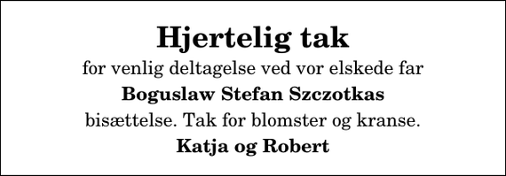 <p>Hjertelig tak<br />for venlig deltagelse ved vor elskede far<br />Boguslaw Stefan Szczotkas<br />bisættelse. Tak for blomster og kranse.<br />Katja og Robert</p>