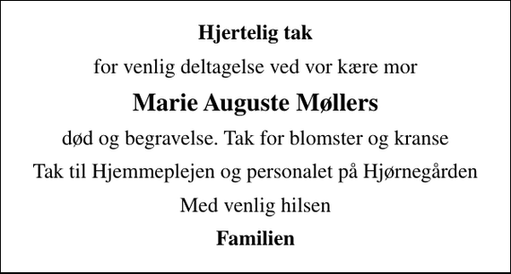 <p>Hjertelig tak<br />for venlig deltagelse ved vor kære mor<br />Marie Auguste Møllers<br />død og begravelse. Tak for blomster og kranse<br />Tak til Hjemmeplejen og personalet på Hjørnegården<br />Med venlig hilsen<br />Familien</p>