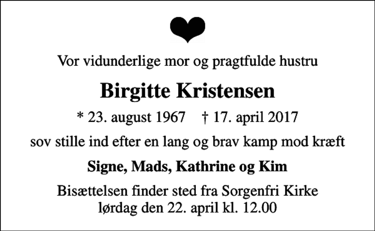 <p>Vor vidunderlige mor og pragtfulde hustru<br />Birgitte Kristensen<br />* 23. august 1967 ✝ 17. april 2017<br />sov stille ind efter en lang og brav kamp mod kræft<br />Signe, Mads, Kathrine og Kim<br />Bisættelsen finder sted fra Sorgenfri Kirke lørdag den 22. april kl. 12.00</p>