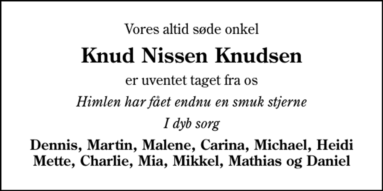 <p>Vores altid søde onkel<br />Knud Nissen Knudsen<br />er uventet taget fra os<br />Himlen har fået endnu en smuk stjerne<br />I dyb sorg<br />Dennis, Martin, Malene, Carina, Michael, Heidi Mette, Charlie, Mia, Mikkel, Mathias og Daniel</p>