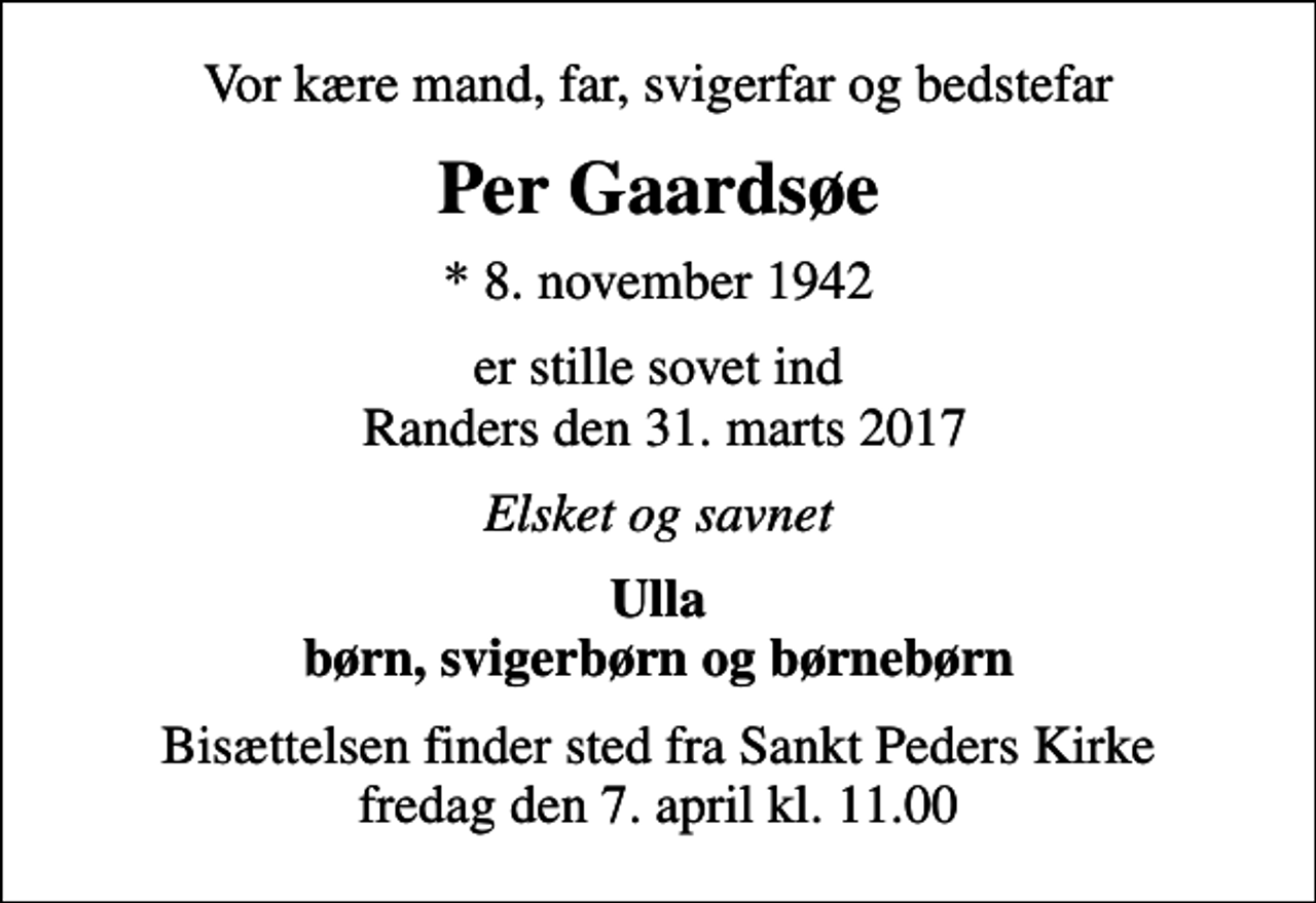 <p>Vor kære mand, far, svigerfar og bedstefar<br />Per Gaardsøe<br />* 8. november 1942<br />er stille sovet ind Randers den 31. marts 2017<br />Elsket og savnet<br />Ulla børn, svigerbørn og børnebørn<br />Bisættelsen finder sted fra Sankt Peders Kirke fredag den 7. april kl. 11.00</p>