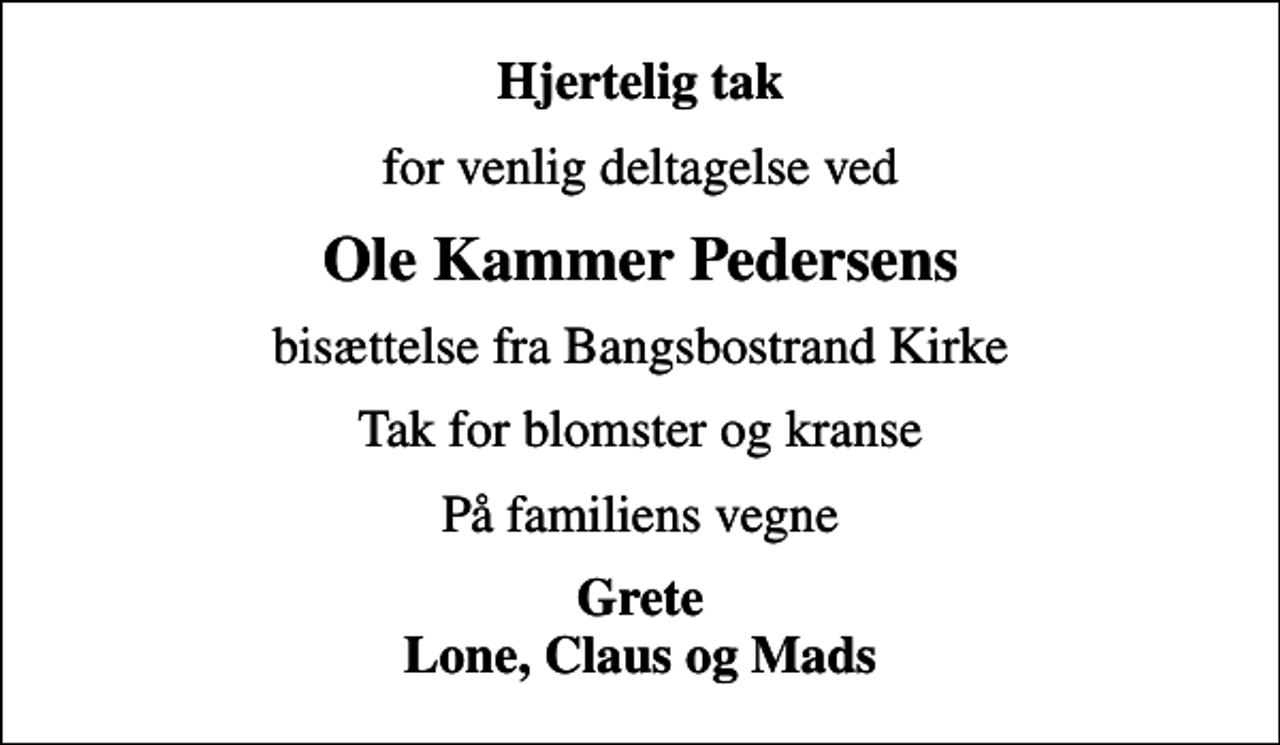<p>Hjertelig tak<br />for venlig deltagelse ved<br />Ole Kammer Pedersens<br />bisættelse fra Bangsbostrand Kirke<br />Tak for blomster og kranse<br />På familiens vegne<br />Grete Lone, Claus og Mads</p>