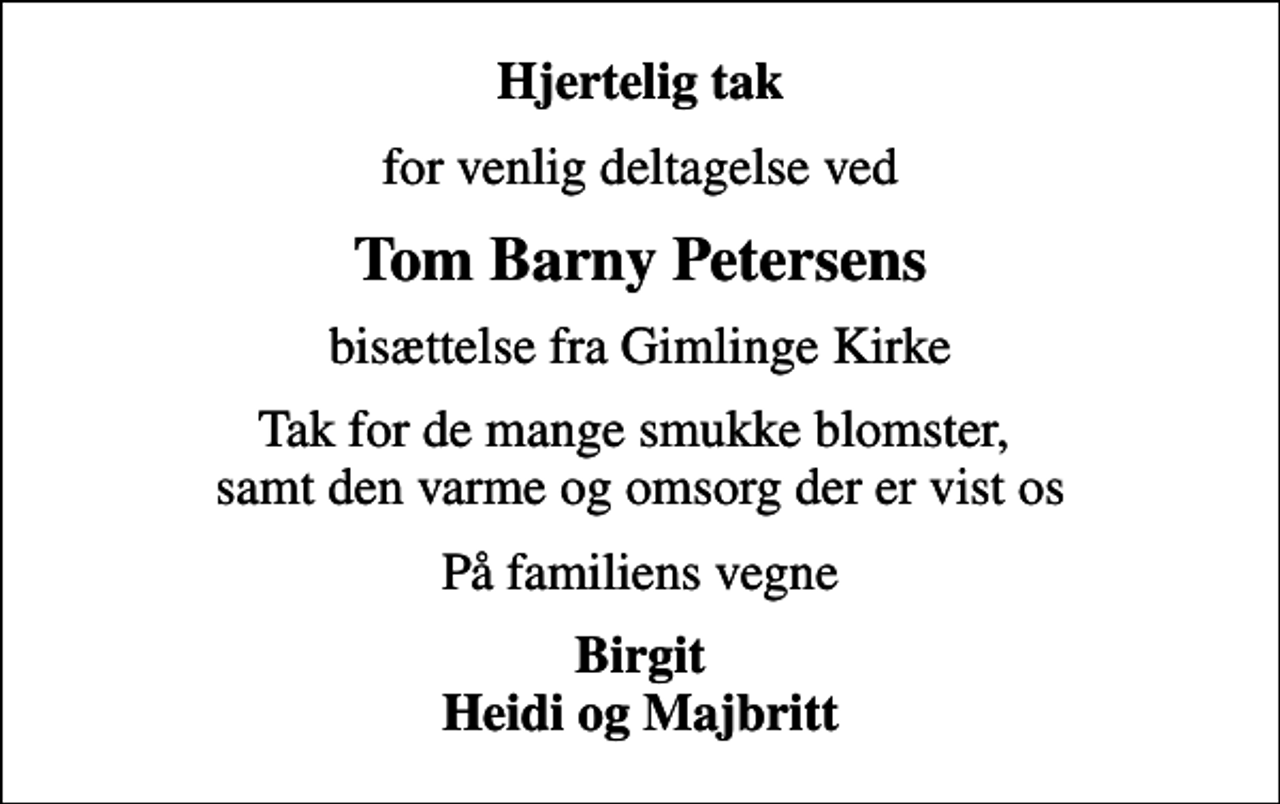 <p>Hjertelig tak<br />for venlig deltagelse ved<br />Tom Barny Petersens<br />bisættelse fra Gimlinge Kirke<br />Tak for de mange smukke blomster, samt den varme og omsorg der er vist os<br />På familiens vegne<br />Birgit Heidi og Majbritt</p>