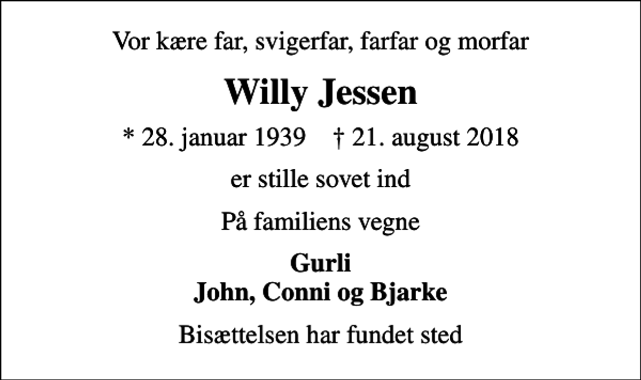 <p>Vor kære far, svigerfar, farfar og morfar<br />Willy Jessen<br />* 28. januar 1939 ✝ 21. august 2018<br />er stille sovet ind<br />På familiens vegne<br />Gurli John, Conni og Bjarke<br />Bisættelsen har fundet sted</p>
