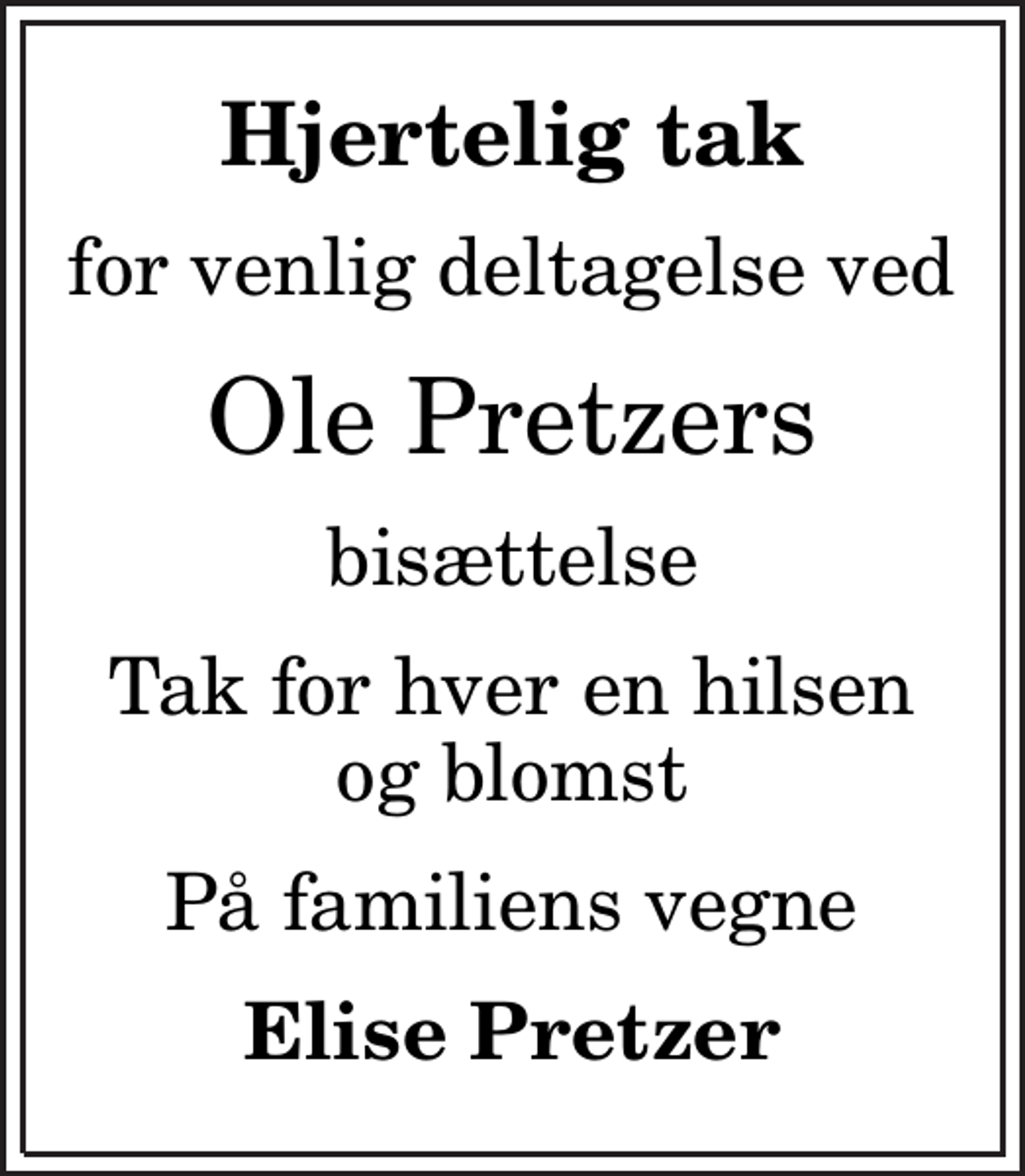 <p>Hjertelig tak<br />for venlig deltagelse ved<br />Ole Pretzers<br />bisættelse<br />Tak for hver en hilsen og blomst<br />På familiens vegne<br />Elise Pretzer</p>