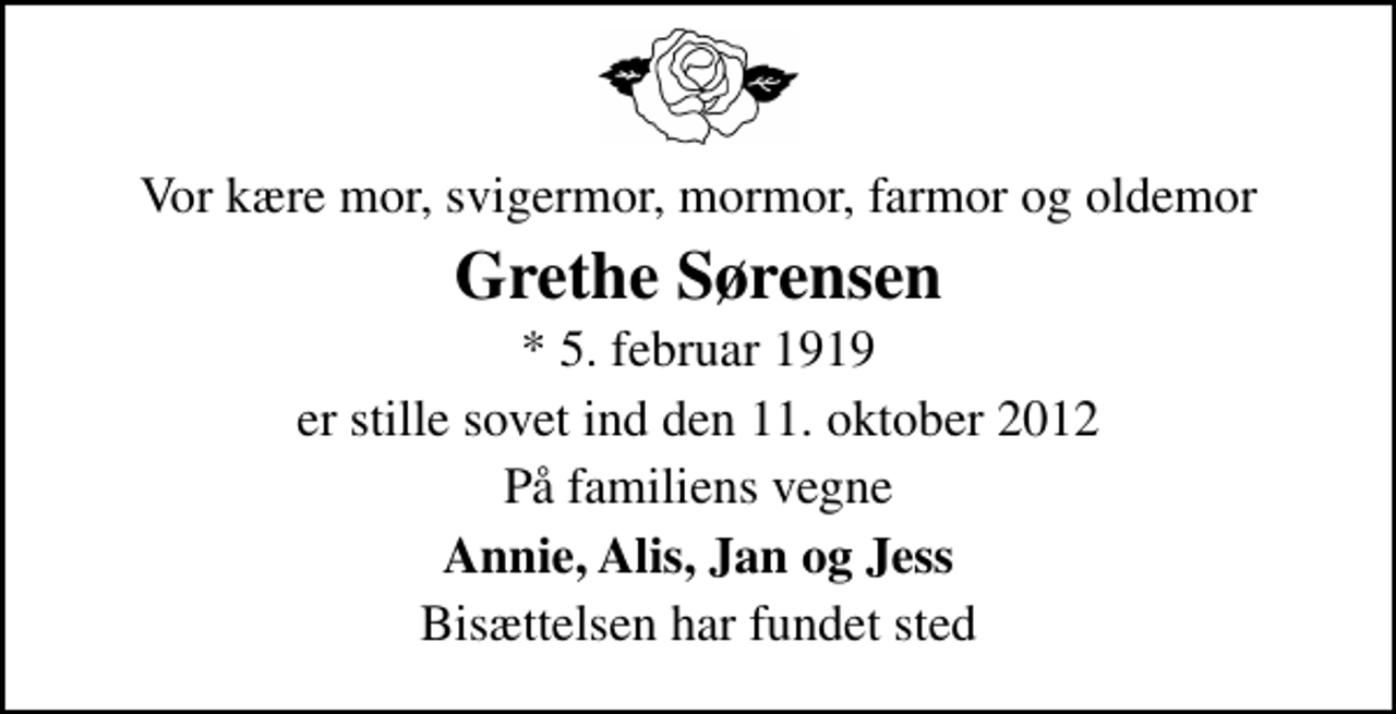 <p>Vor kære mor, svigermor, mormor, farmor og oldemor<br />Grethe Sørensen<br />* 5. februar 1919<br />er stille sovet ind den 11. oktober 2012<br />På familiens vegne<br />Annie, Alis, Jan og Jess<br />Bisættelsen har fundet sted</p>