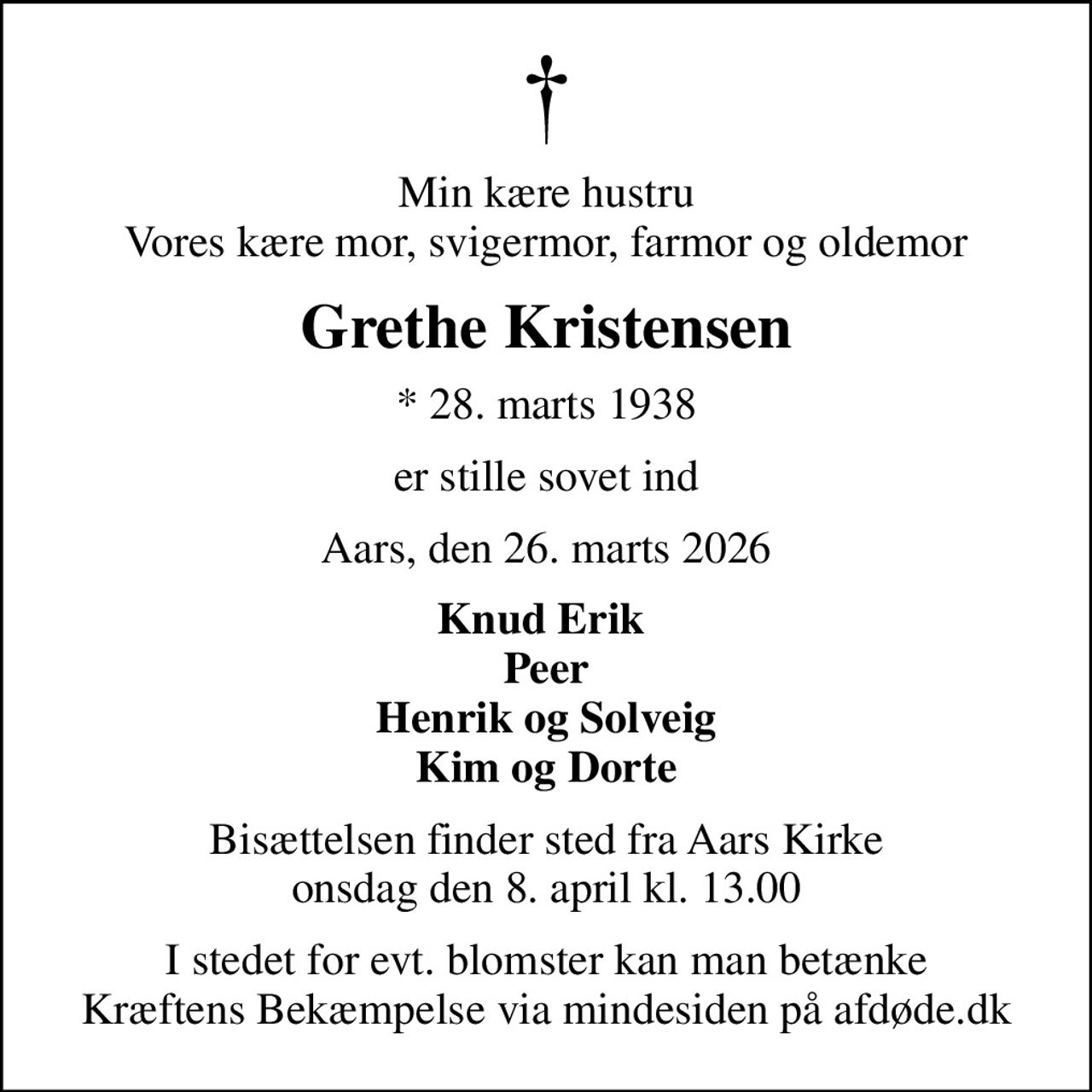 Min kære hustru Vores kære mor, svigermor, farmor og oldemor
Grethe Kristensen
* 28. marts 1938
er stille sovet ind
Aars, den 26. marts 2026
Knud Erik  Peer Henrik og Solveig Kim og Dorte
Bisættelsen finder sted fra Aars Kirke  onsdag den 8. april kl. 13.00 
I stedet for evt. blomster kan man betænke
					Kræftens Bekæmpelse via mindesiden på afdøde.dk