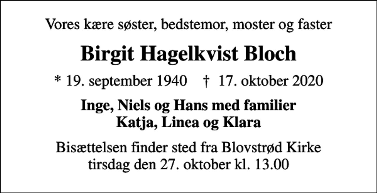 <p>Vores kære søster, bedstemor, moster og faster<br />Birgit Hagelkvist Bloch<br />* 19. september 1940 ✝ 17. oktober 2020<br />Inge, Niels og Hans med familier Katja, Linea og Klara<br />Bisættelsen finder sted fra Blovstrød Kirke tirsdag den 27. oktober kl. 13.00</p>