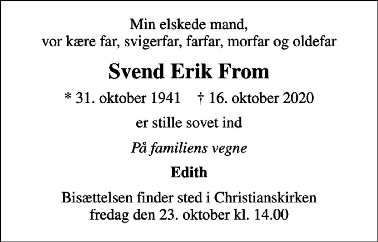 <p>Min elskede mand, vor kære far, svigerfar, farfar, morfar og oldefar<br />Svend Erik From<br />* 31. oktober 1941 ✝ 16. oktober 2020<br />er stille sovet ind<br />På familiens vegne<br />Edith<br />Bisættelsen finder sted i Christianskirken fredag den 23. oktober kl. 14.00</p>