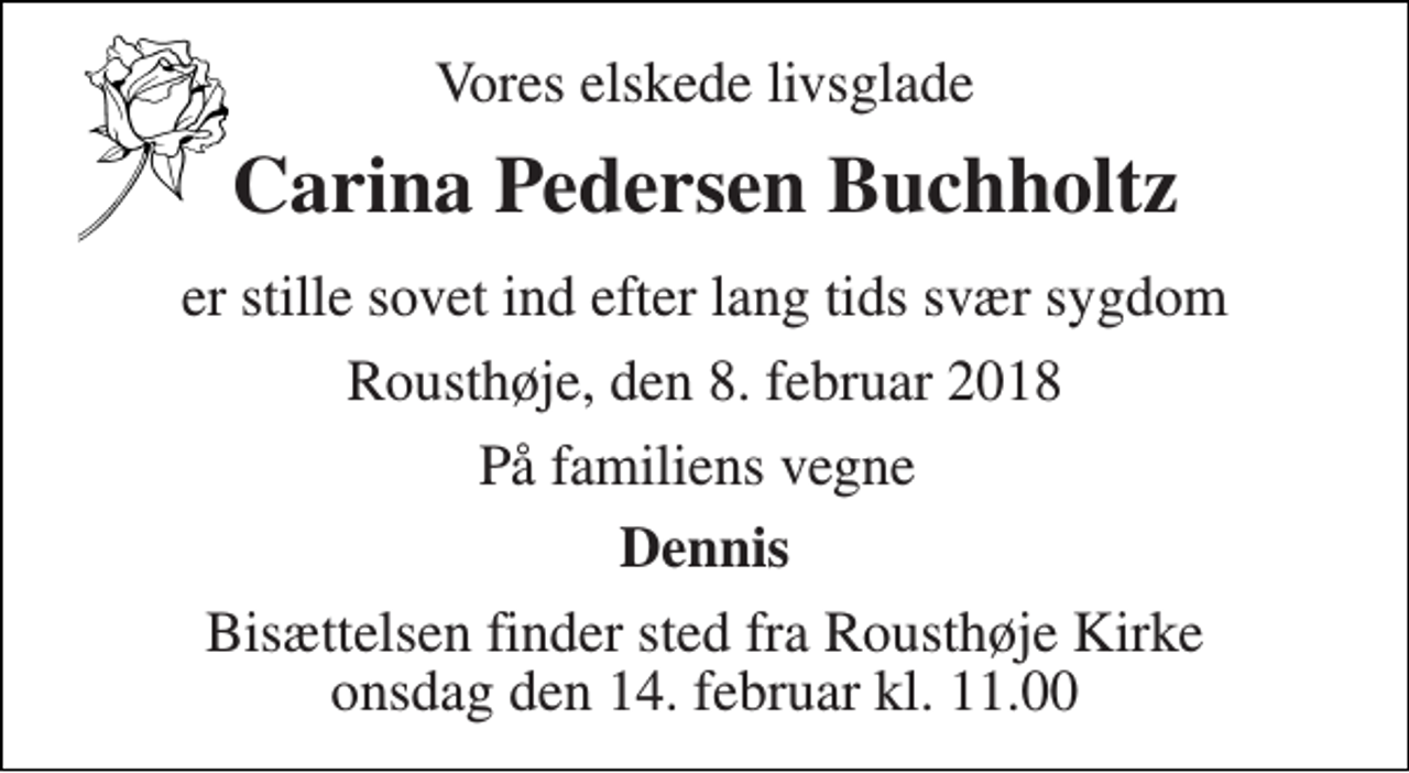 <p>Vores elskede livsglade<br />Carina Pedersen Buchholtz<br />er stille sovet ind efter lang tids svær sygdom<br />Rousthøje, den 8. februar 2018<br />På familiens vegne<br />Dennis<br />Bisættelsen finder sted fra Rousthøje Kirke torsdag den 15. februar kl. 0.00</p>
