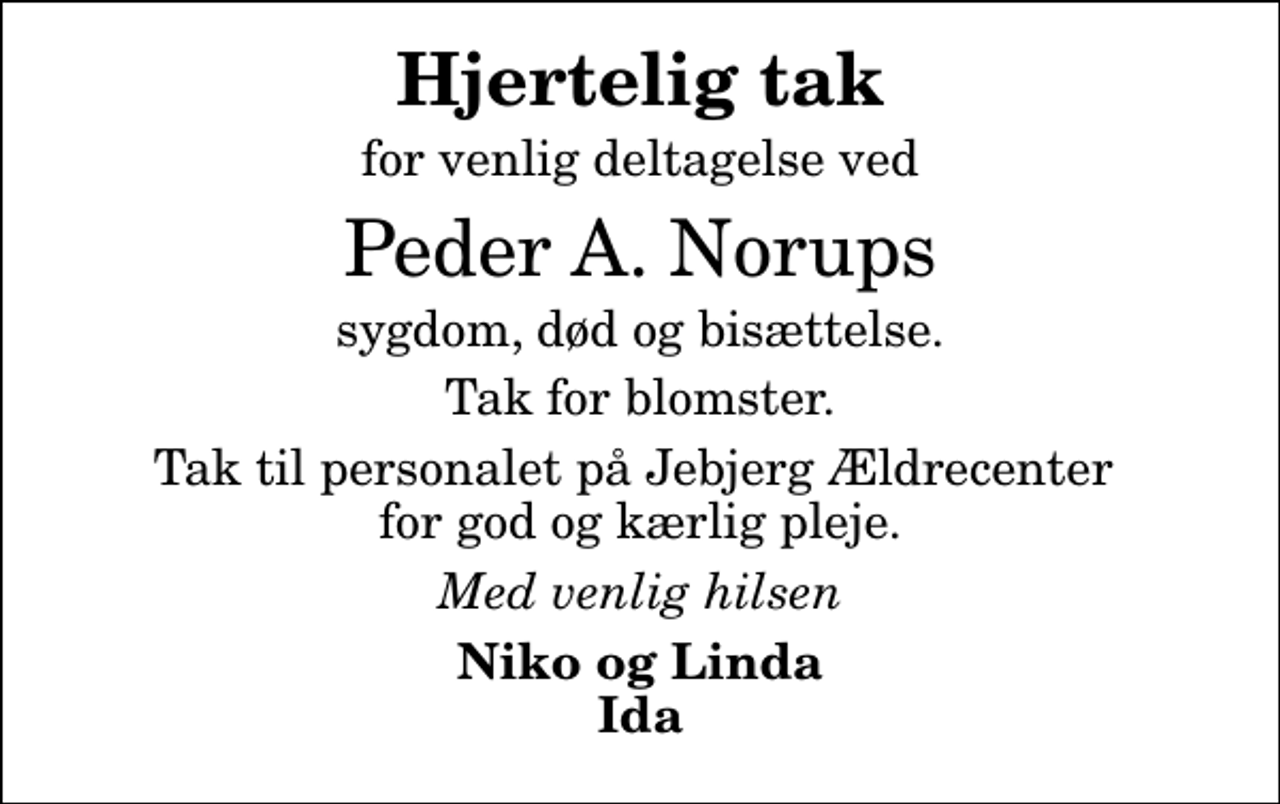 <p>Hjertelig tak<br />for venlig deltagelse ved<br />Peder A. Norups<br />sygdom, død og bisættelse.<br />Tak for blomster.<br />Tak til personalet på Jebjerg Ældrecenter for god og kærlig pleje.<br />Med venlig hilsen<br />Niko og Linda Ida</p>