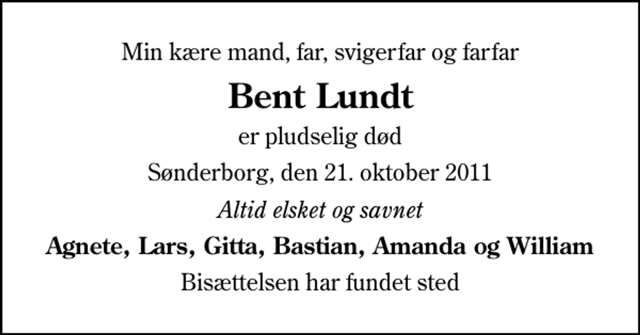 <p>Min kære mand, far, svigerfar og farfar<br />Bent Lundt<br />er pludselig død<br />Sønderborg, den 21. oktober 2011<br />Altid elsket og savnet<br />Agnete, Lars, Gitta, Bastian, Amanda og William<br />Bisættelsen har fundet sted</p>