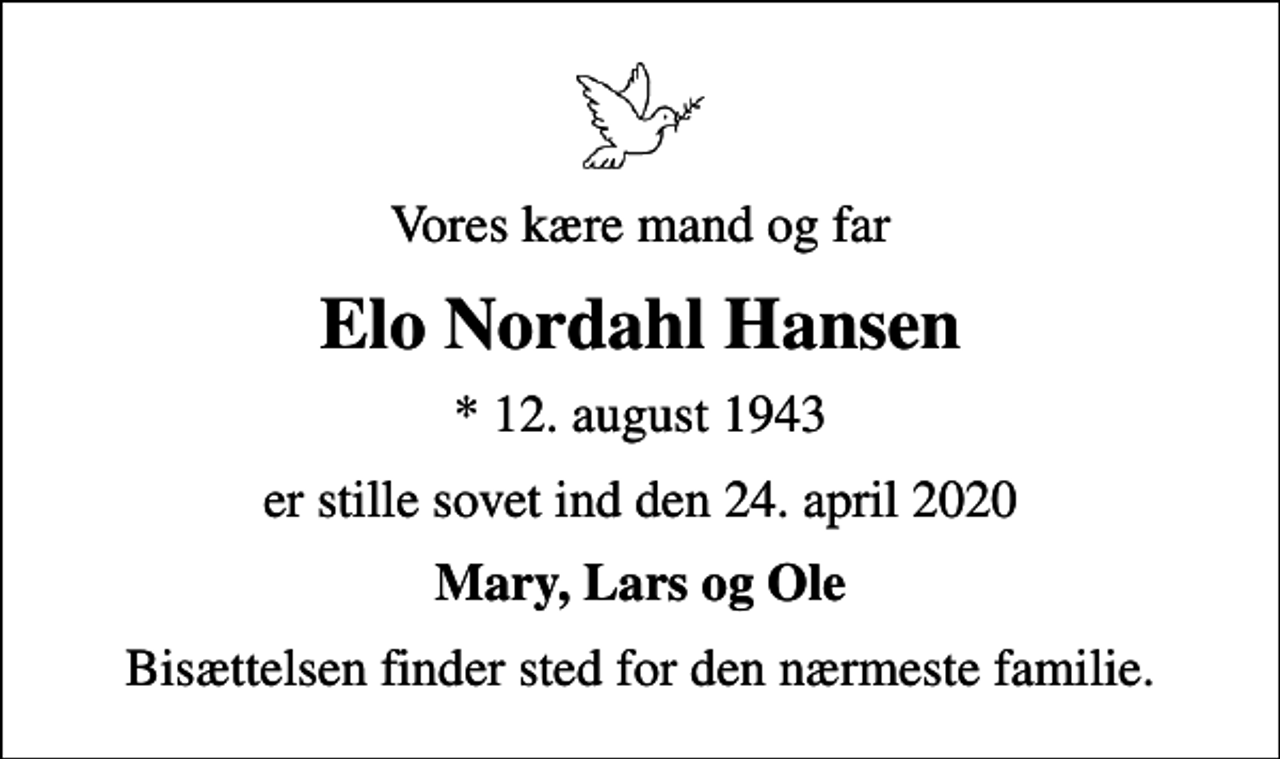 <p>Vores kære mand og far<br />Elo Nordahl Hansen<br />* 12. august 1943<br />er stille sovet ind den 24. april 2020<br />Mary, Lars og Ole<br />Bisættelsen finder sted for den nærmeste familie.</p>