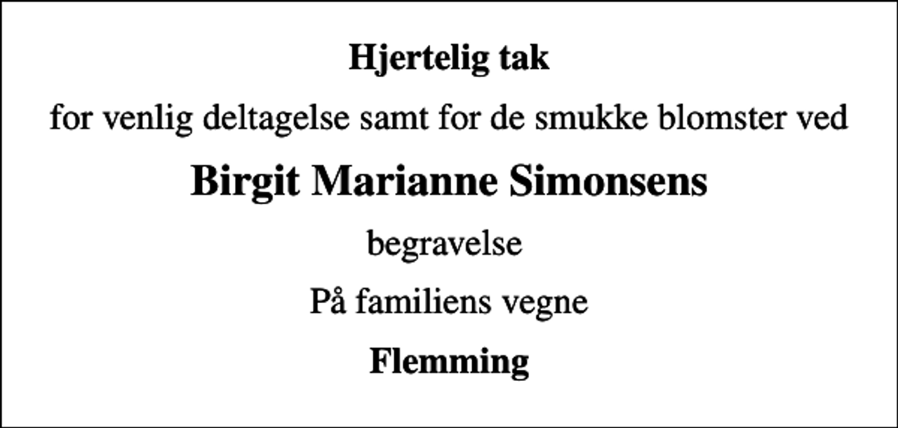<p>Hjertelig tak<br />for venlig deltagelse samt for de smukke blomster ved<br />Birgit Marianne Simonsens<br />begravelse<br />På familiens vegne<br />Flemming</p>