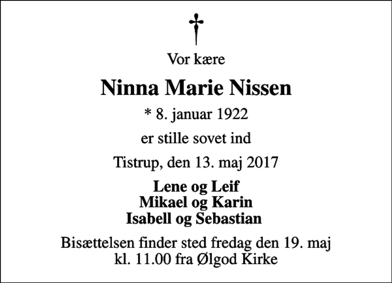 <p>Vor kære<br />Ninna Marie Nissen<br />* 8. januar 1922<br />er stille sovet ind<br />Tistrup, den 13. maj 2017<br />Lene og Leif Mikael og Karin Isabell og Sebastian<br />Bisættelsen finder sted fredag den 19. maj kl. 11.00 fra Ølgod Kirke</p>