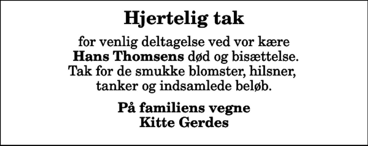 <p>Hjertelig tak<br />for venlig deltagelse ved vor kære <em> Hans Thomsens</em> død og bisættelse. Tak for de smukke blomster, hilsner, tanker og indsamlede beløb.<br />På familiens vegne Kitte Gerdes</p>