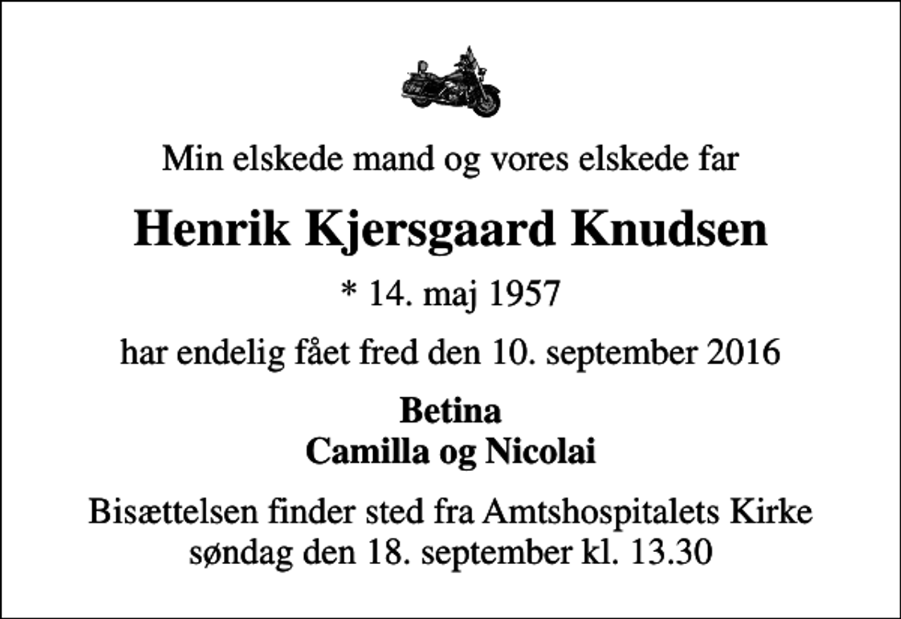 <p>Min elskede mand og vores elskede far<br />Henrik Kjersgaard Knudsen<br />* 14. maj 1957<br />har endelig fået fred den 10. september 2016<br />Betina Camilla og Nicolai<br />Bisættelsen finder sted fra Amtshospitalets Kirke søndag den 18. september kl. 13.30</p>