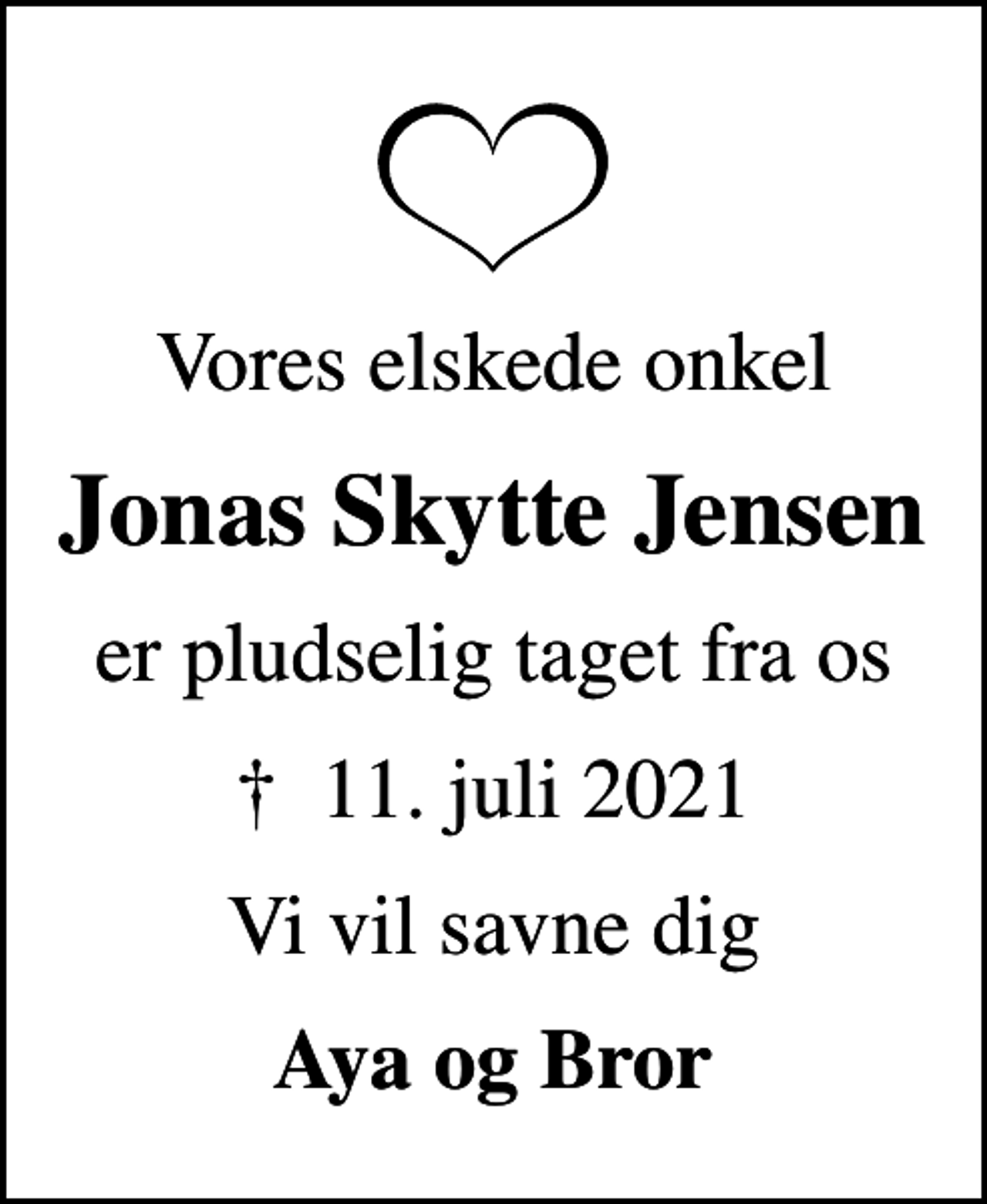 <p>Vores elskede onkel<br />Jonas Skytte Jensen<br />er pludselig taget fra os<br />✝ 11. juli 2021<br />Vi vil savne dig<br />Aya og Bror</p>