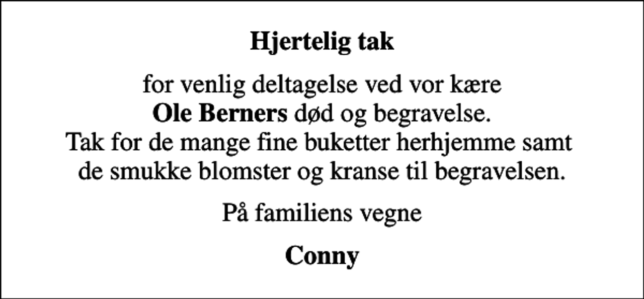 <p>Hjertelig tak<br />for venlig deltagelse ved vor kære <em>Ole Berners</em> død og begravelse. Tak for de mange fine buketter herhjemme samt de smukke blomster og kranse til begravelsen.<br />På familiens vegne<br />Conny</p>