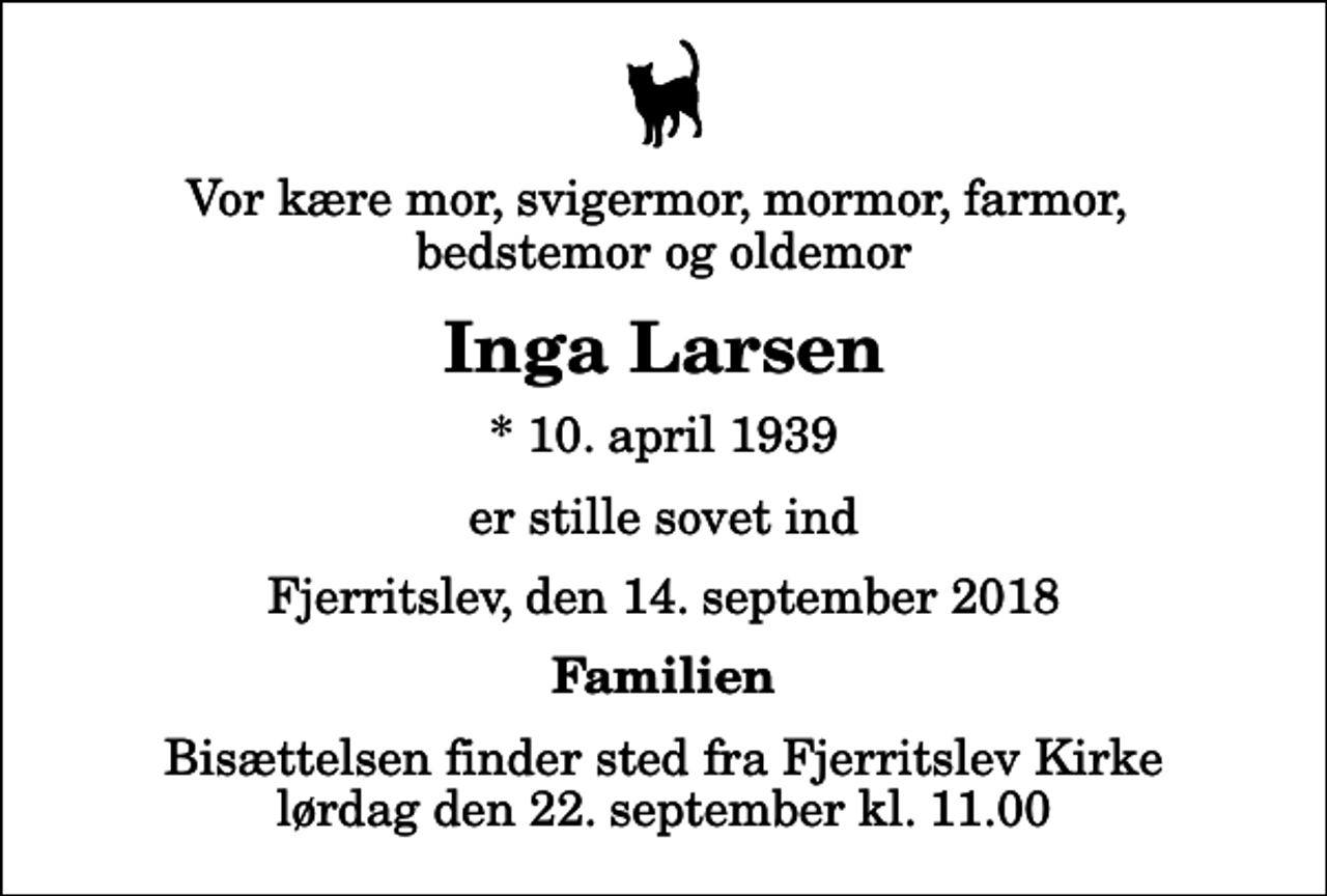 <p>Vor kære mor, svigermor, mormor, farmor, bedstemor og oldemor<br />Inga Larsen<br />* 10. april 1939<br />er stille sovet ind<br />Fjerritslev, den 14. september 2018<br />Familien<br />Bisættelsen finder sted fra Fjerritslev Kirke lørdag den 22. september kl. 11.00</p>