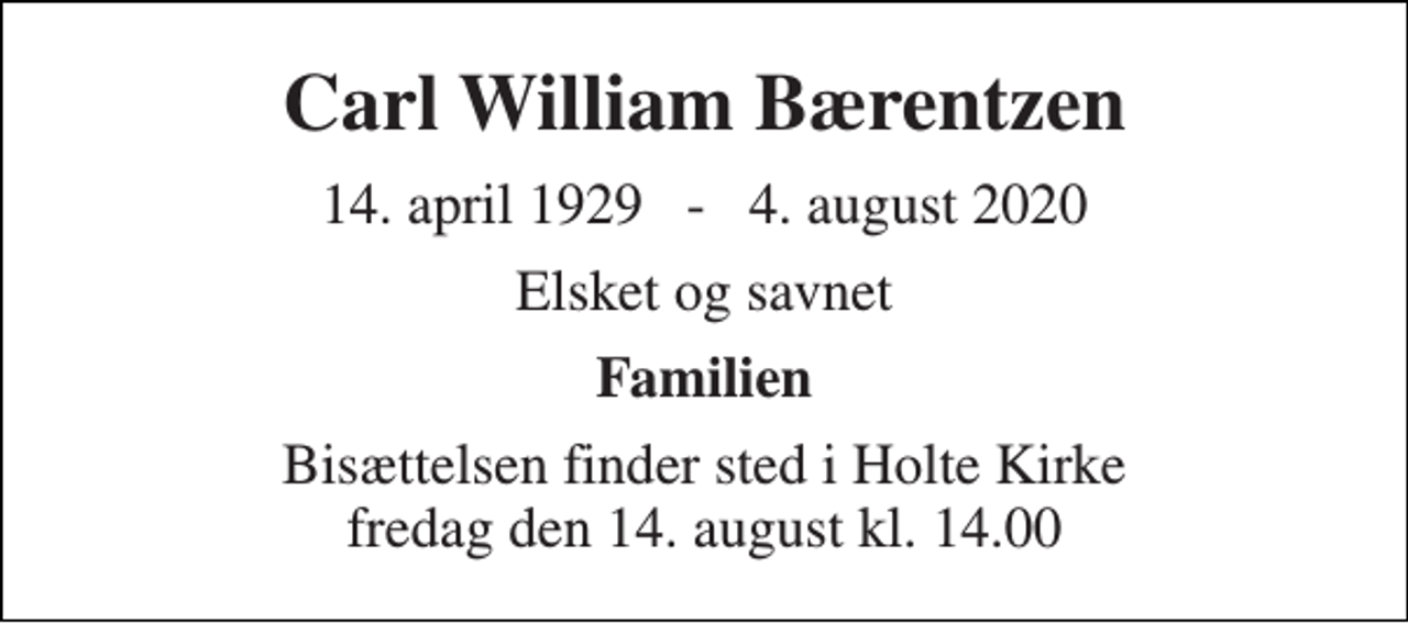 <p>Carl William Bærentzen<br />14. april 1929 - 4. august 2020<br />Elsket og savnet<br />Familien<br />Bisættelsen finder sted i Holte Kirke fredag den 14. august kl. 14.00</p>