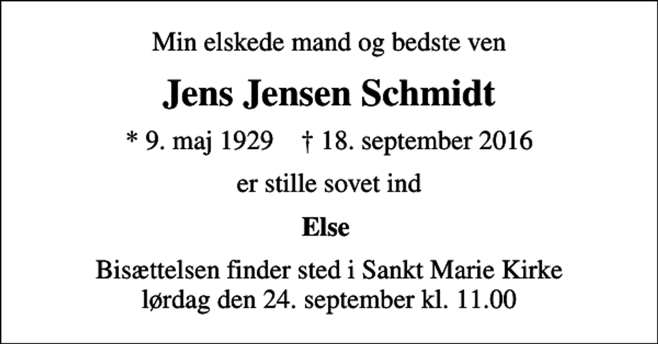 <p>Min elskede mand og bedste ven<br />Jens Jensen Schmidt<br />* 9. maj 1929 ✝ 18. september 2016<br />er stille sovet ind<br />Else<br />Bisættelsen finder sted i Sankt Marie Kirke lørdag den 24. september kl. 11.00</p>