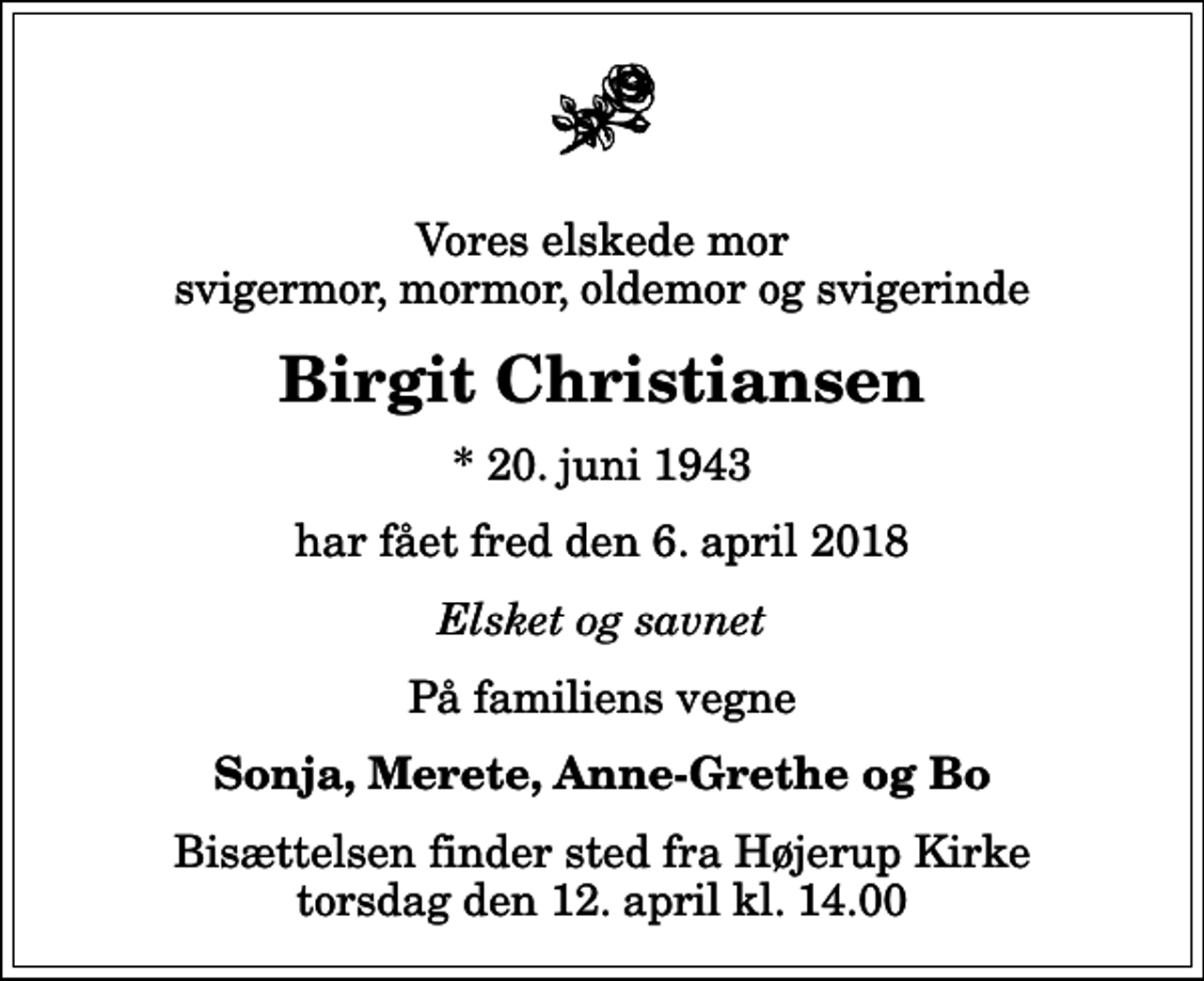 <p>Vores elskede mor svigermor, mormor, oldemor og svigerinde<br />Birgit Christiansen<br />* 20. juni 1943<br />har fået fred den 6. april 2018<br />Elsket og savnet<br />På familiens vegne<br />Sonja, Merete, Anne-Grethe og Bo<br />Bisættelsen finder sted fra Højerup Kirke torsdag den 12. april kl. 14.00</p>
