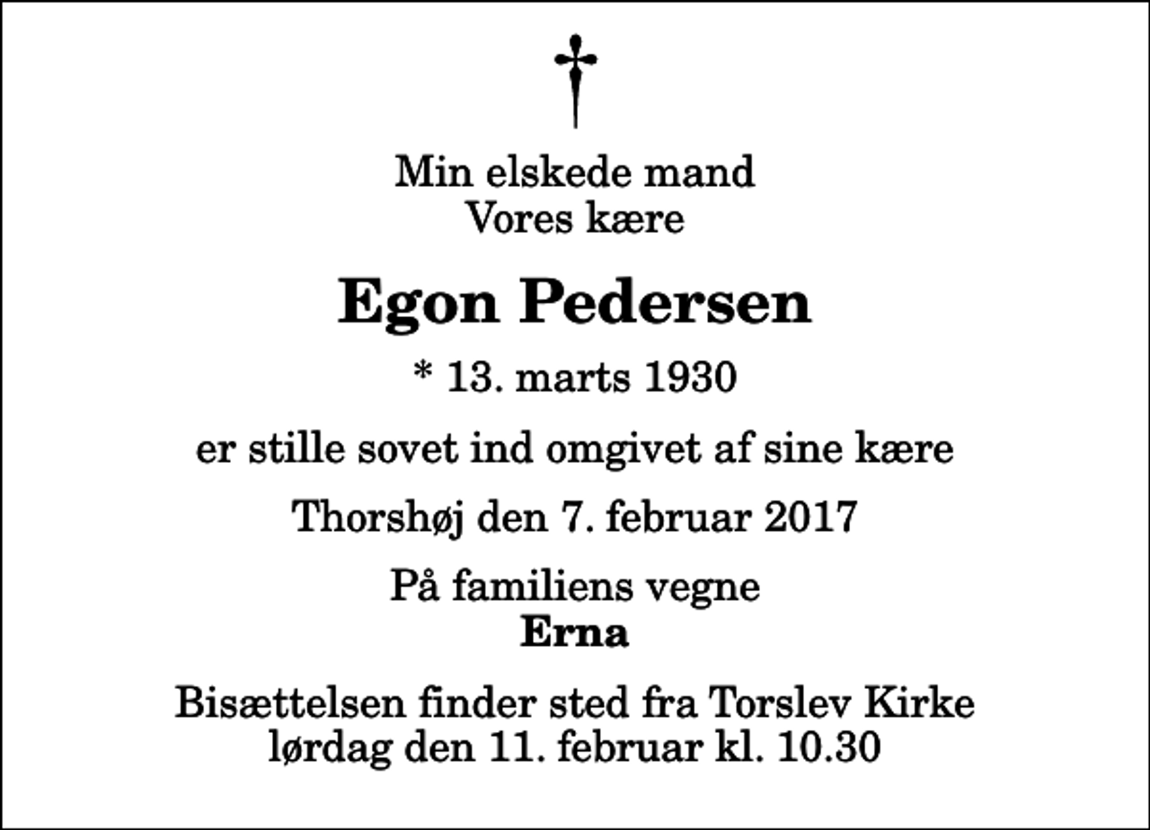<p>Min elskede mand Vores kære<br />Egon Pedersen<br />* 13. marts 1930<br />er stille sovet ind omgivet af sine kære<br />Thorshøj den 7. februar 2017<br />På familiens vegne<br />Erna<br />Bisættelsen finder sted fra Torslev Kirke lørdag den 11. februar kl. 10.30</p>