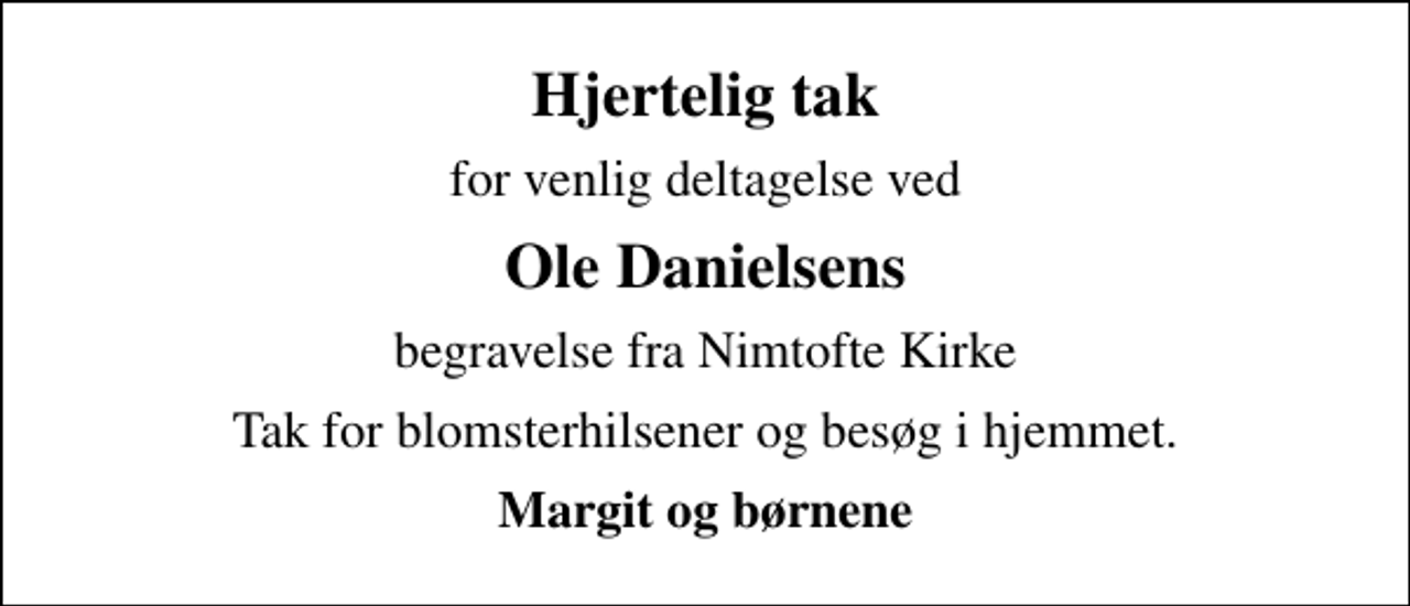 <p>Hjertelig tak<br />for venlig deltagelse ved<br />Ole Danielsens<br />begravelse fra Nimtofte Kirke<br />Tak for blomsterhilsener og besøg i hjemmet.<br />Margit og børnene</p>