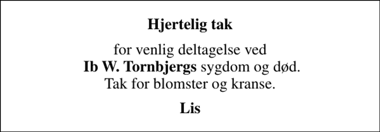 <p>Hjertelig tak<br />for venlig deltagelse ved <em>Ib W. Tornbjergs</em> sygdom og død. Tak for blomster og kranse.<br />Lis</p>