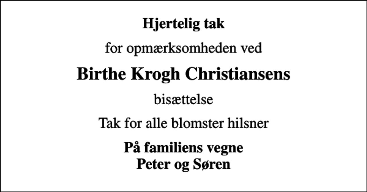 <p>Hjertelig tak<br />for opmærksomheden ved<br />Birthe Krogh Christiansens<br />bisættelse<br />Tak for alle blomster hilsner<br />På familiens vegne Peter og Søren</p>