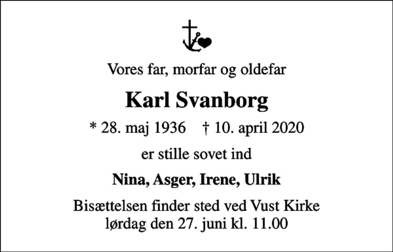 <p>Vores far, morfar og oldefar<br />Karl Svanborg<br />* 28. maj 1936 ✝ 10. april 2020<br />er stille sovet ind<br />Nina, Asger, Irene, Ulrik<br />Bisættelsen finder sted ved Vust Kirke lørdag den 27. juni kl. 11.00</p>