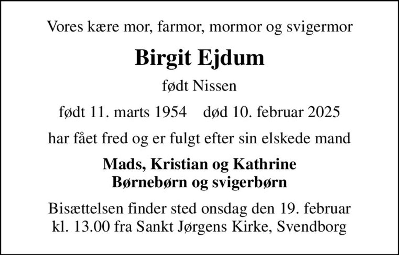 Vores kære mor, farmor, mormor og svigermor
Birgit Ejdum
født Nissen
født 11. marts 1954    død 10. februar 2025
har fået fred og er fulgt efter sin elskede mand
Mads, Kristian og Kathrine Børnebørn og svigerbørn
Bisættelsen finder sted onsdag den 19. februar kl. 13.00 fra Sankt Jørgens Kirke, Svendborg