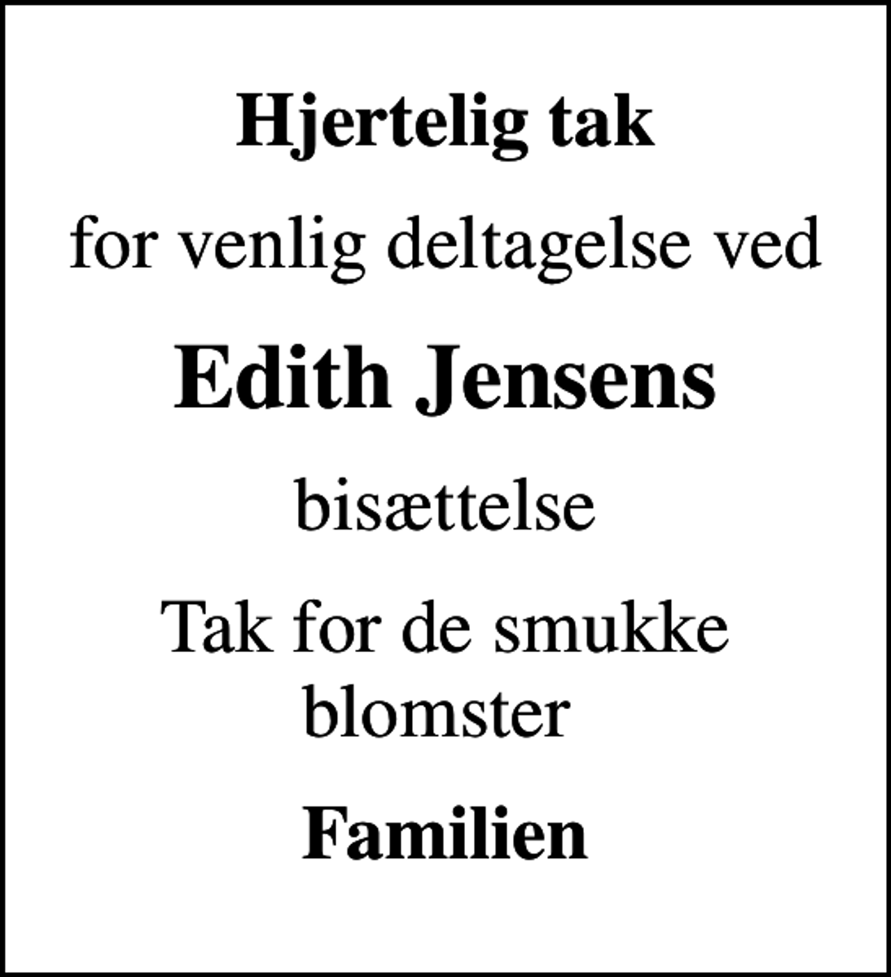 <p>Hjertelig tak<br />for venlig deltagelse ved<br />Edith Jensens<br />bisættelse<br />Tak for de smukke blomster<br />Familien</p>