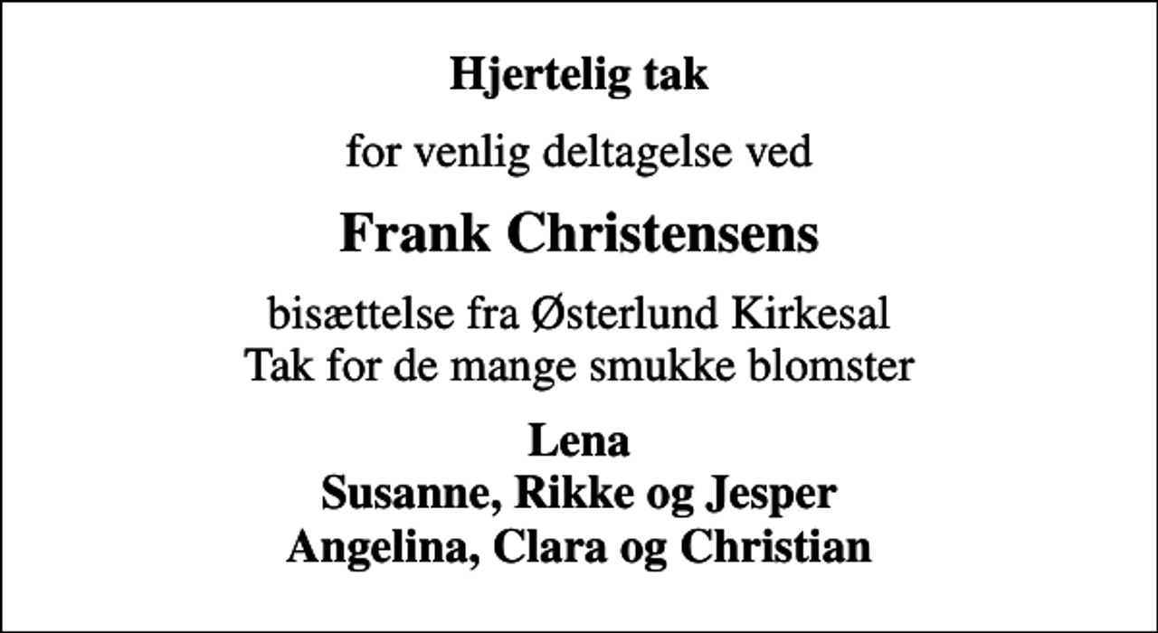 <p>Hjertelig tak<br />for venlig deltagelse ved<br />Frank Christensens<br />bisættelse fra Østerlund Kirkesal Tak for de mange smukke blomster<br />Lena Susanne, Rikke og Jesper Angelina, Clara og Christian</p>