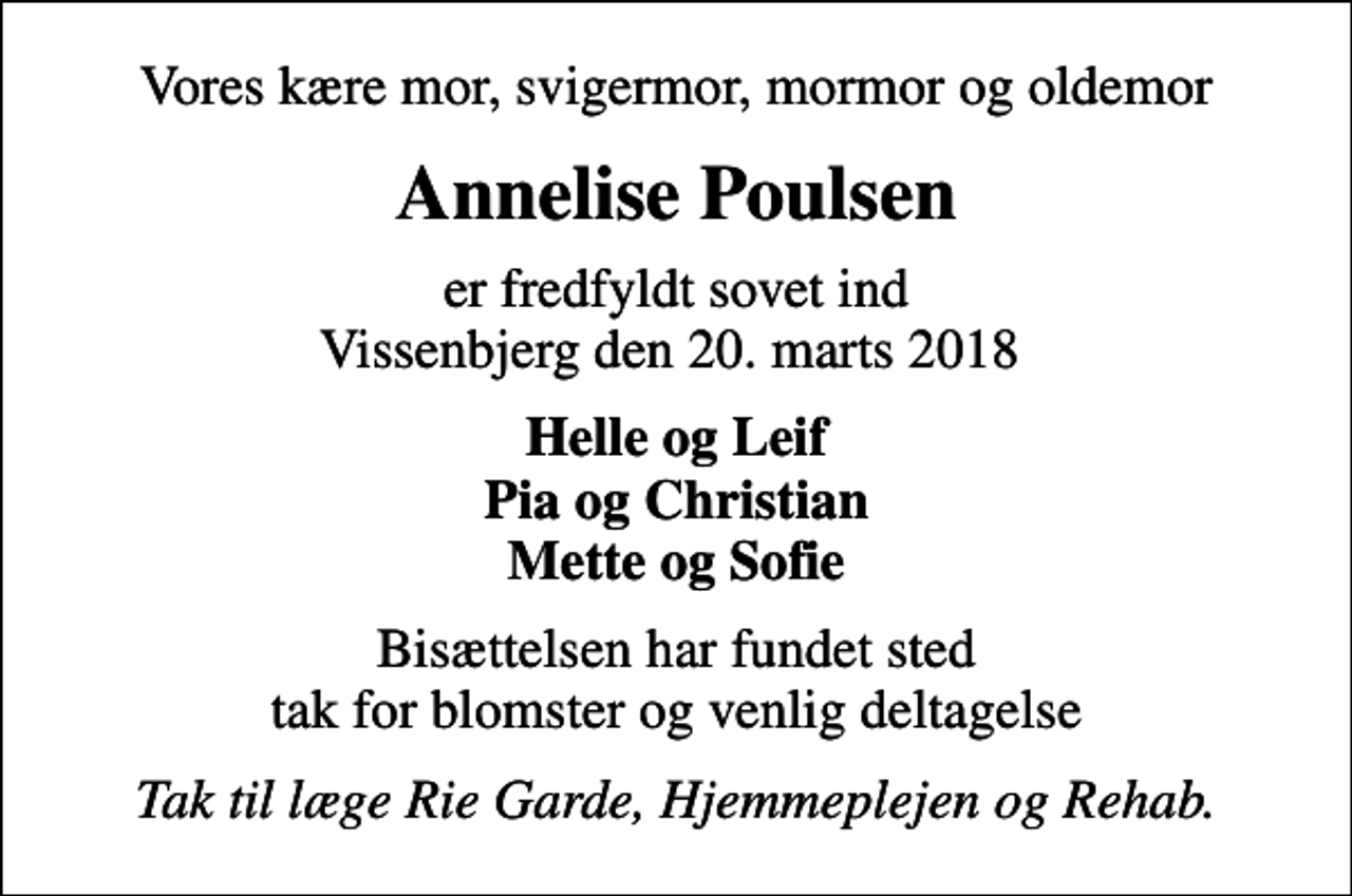 <p>Vores kære mor, svigermor, mormor og oldemor<br />Annelise Poulsen<br />er fredfyldt sovet ind Vissenbjerg den 20. marts 2018<br />Helle og Leif Pia og Christian Mette og Sofie<br />Bisættelsen har fundet sted tak for blomster og venlig deltagelse<br />Tak til læge Rie Garde, Hjemmeplejen og Rehab.</p>