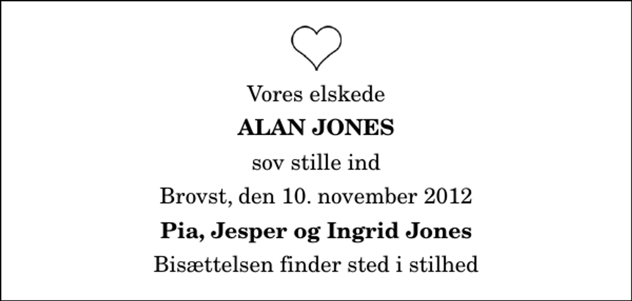 <p>Vores elskede<br />Alan Jones<br />sov stille ind<br />Brovst, den 10. november 2012<br />Pia, Jesper og Ingrid Jones<br />Bisættelsen finder sted i stilhed</p>