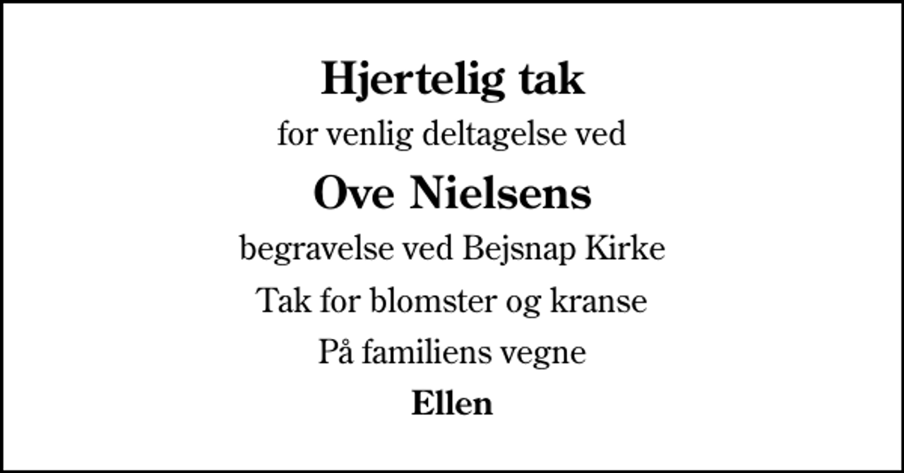 <p>Hjertelig tak<br />for venlig deltagelse ved<br />Ove Nielsens<br />begravelse ved Bejsnap Kirke<br />Tak for blomster og kranse<br />På familiens vegne<br />Ellen</p>