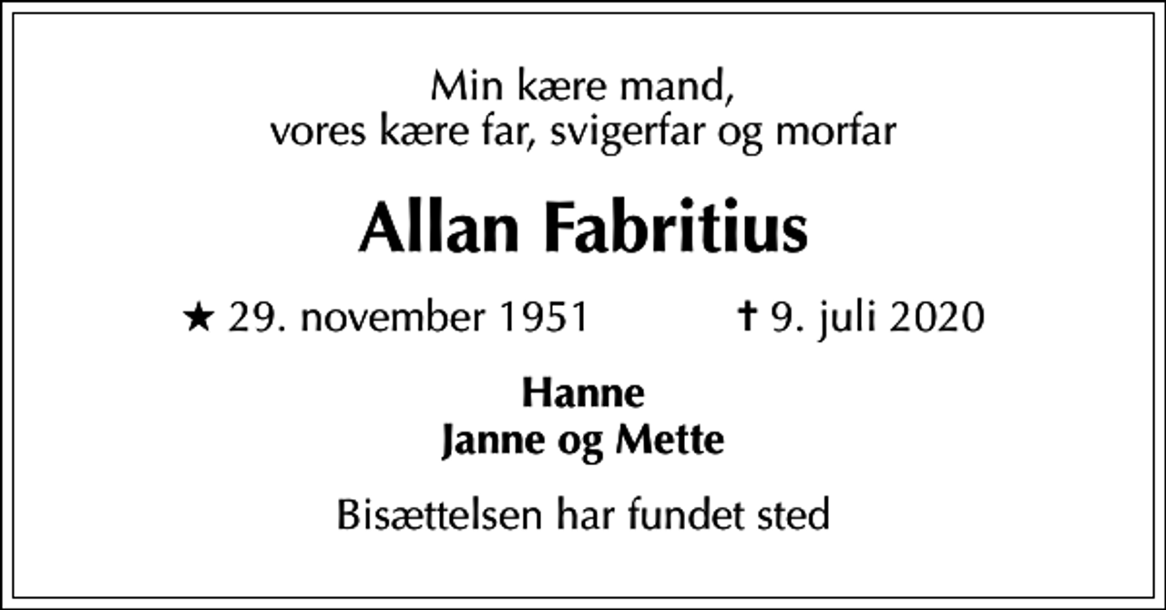 <p>Min kære mand, vores kære far, svigerfar og morfar<br />Allan Fabritius<br />* 29. november 1951 ✝ 9. juli 2020<br />Hanne Janne og Mette<br />Bisættelsen har fundet sted</p>