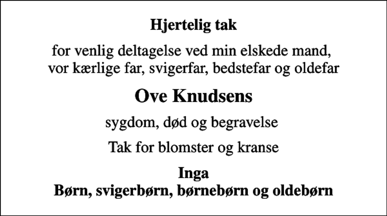 <p>Hjertelig tak<br />for venlig deltagelse ved min elskede mand, vor kærlige far, svigerfar, bedstefar og oldefar<br />Ove Knudsens<br />sygdom, død og begravelse<br />Tak for blomster og kranse<br />Inga Børn, svigerbørn, børnebørn og oldebørn</p>