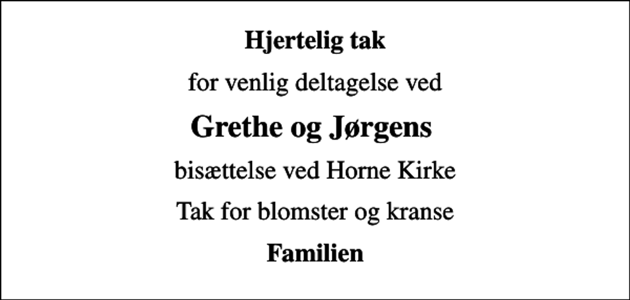 <p>Hjertelig tak<br />for venlig deltagelse ved<br />Grethe og Jørgens<br />bisættelse ved Horne Kirke<br />Tak for blomster og kranse<br />Familien</p>