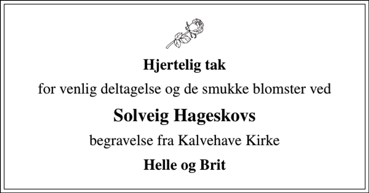 <p>Hjertelig tak<br />for venlig deltagelse og de smukke blomster ved<br />Solveig Hageskovs<br />begravelse fra Kalvehave Kirke<br />Helle og Brit</p>